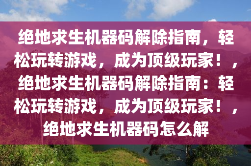 绝地求生机器码解除指南，轻松玩转游戏，成为顶级玩家！，绝地求生机器码解除指南：轻松玩转游戏，成为顶级玩家！，绝地求生机器码怎么解