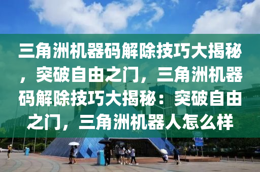 三角洲机器码解除技巧大揭秘，突破自由之门，三角洲机器码解除技巧大揭秘：突破自由之门，三角洲机器人怎么样