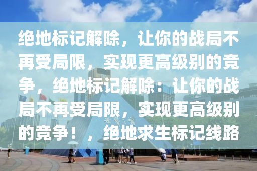 绝地标记解除，让你的战局不再受局限，实现更高级别的竞争，绝地标记解除：让你的战局不再受局限，实现更高级别的竞争！，绝地求生标记线路