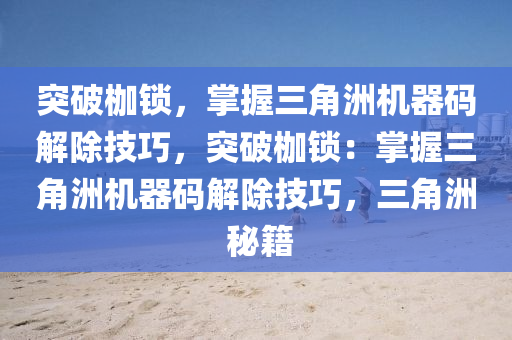 突破枷锁，掌握三角洲机器码解除技巧，突破枷锁：掌握三角洲机器码解除技巧，三角洲 秘籍