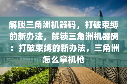 解锁三角洲机器码，打破束缚的新办法，解锁三角洲机器码：打破束缚的新办法，三角洲怎么拿机枪