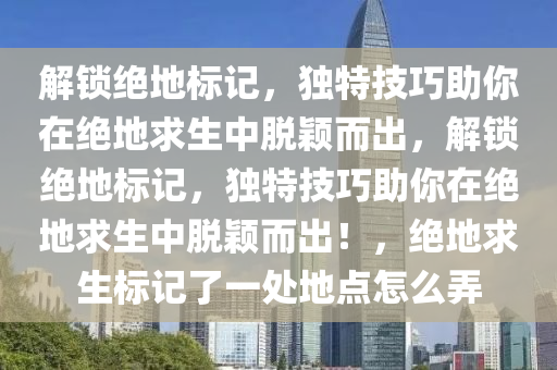 解锁绝地标记，独特技巧助你在绝地求生中脱颖而出，解锁绝地标记，独特技巧助你在绝地求生中脱颖而出！，绝地求生标记了一处地点怎么弄