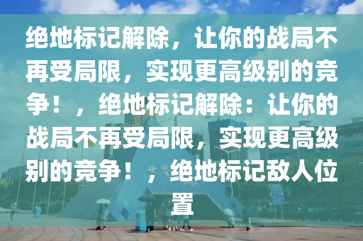 绝地标记解除，让你的战局不再受局限，实现更高级别的竞争！，绝地标记解除：让你的战局不再受局限，实现更高级别的竞争！，绝地标记敌人位置