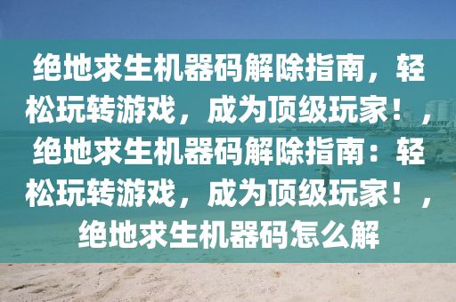 绝地求生机器码解除指南，轻松玩转游戏，成为顶级玩家！，绝地求生机器码解除指南：轻松玩转游戏，成为顶级玩家！，绝地求生机器码怎么解