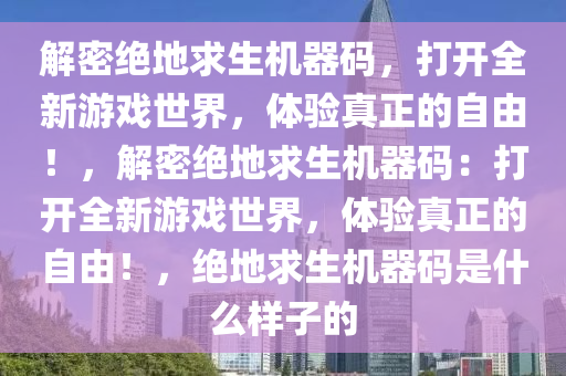 解密绝地求生机器码，打开全新游戏世界，体验真正的自由！，解密绝地求生机器码：打开全新游戏世界，体验真正的自由！，绝地求生机器码是什么样子的