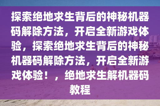探索绝地求生背后的神秘机器码解除方法，开启全新游戏体验，探索绝地求生背后的神秘机器码解除方法，开启全新游戏体验！，绝地求生解机器码教程
