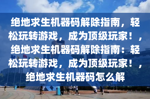 绝地求生机器码解除指南，轻松玩转游戏，成为顶级玩家！，绝地求生机器码解除指南：轻松玩转游戏，成为顶级玩家！，绝地求生机器码怎么解