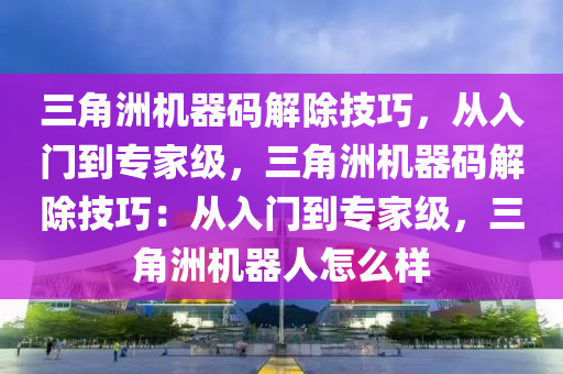 三角洲机器码解除技巧，从入门到专家级，三角洲机器码解除技巧：从入门到专家级，三角洲机器人怎么样