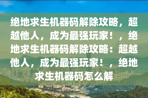 绝地求生机器码解除攻略，超越他人，成为最强玩家！，绝地求生机器码解除攻略：超越他人，成为最强玩家！，绝地求生机器码怎么解