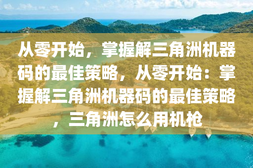 从零开始，掌握解三角洲机器码的最佳策略，从零开始：掌握解三角洲机器码的最佳策略，三角洲怎么用机枪