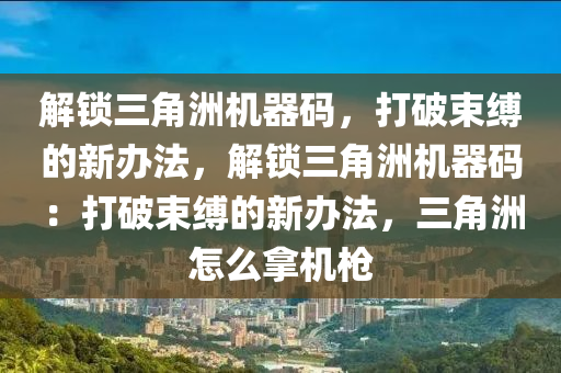 解锁三角洲机器码，打破束缚的新办法，解锁三角洲机器码：打破束缚的新办法，三角洲怎么拿机枪