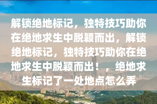解锁绝地标记，独特技巧助你在绝地求生中脱颖而出，解锁绝地标记，独特技巧助你在绝地求生中脱颖而出！，绝地求生标记了一处地点怎么弄