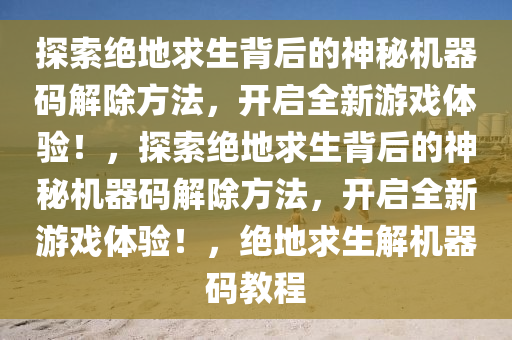 探索绝地求生背后的神秘机器码解除方法，开启全新游戏体验！，探索绝地求生背后的神秘机器码解除方法，开启全新游戏体验！，绝地求生解机器码教程