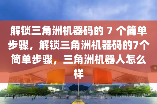 解锁三角洲机器码的 7 个简单步骤，解锁三角洲机器码的7个简单步骤，三角洲机器人怎么样