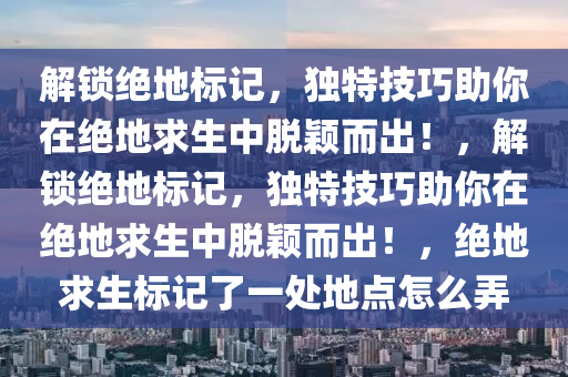 解锁绝地标记，独特技巧助你在绝地求生中脱颖而出！，解锁绝地标记，独特技巧助你在绝地求生中脱颖而出！，绝地求生标记了一处地点怎么弄