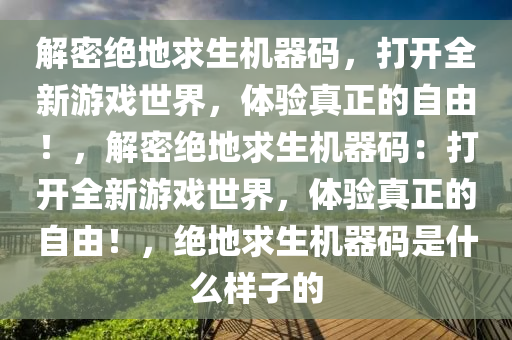 解密绝地求生机器码，打开全新游戏世界，体验真正的自由！，解密绝地求生机器码：打开全新游戏世界，体验真正的自由！，绝地求生机器码是什么样子的
