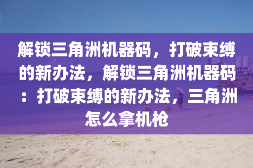 解锁三角洲机器码，打破束缚的新办法，解锁三角洲机器码：打破束缚的新办法，三角洲怎么拿机枪