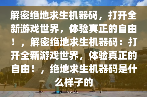 解密绝地求生机器码，打开全新游戏世界，体验真正的自由！，解密绝地求生机器码：打开全新游戏世界，体验真正的自由！，绝地求生机器码是什么样子的