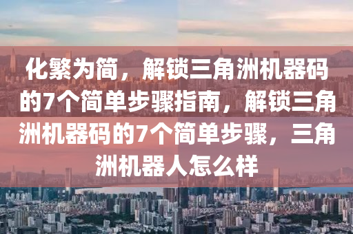化繁为简，解锁三角洲机器码的7个简单步骤指南，解锁三角洲机器码的7个简单步骤，三角洲机器人怎么样