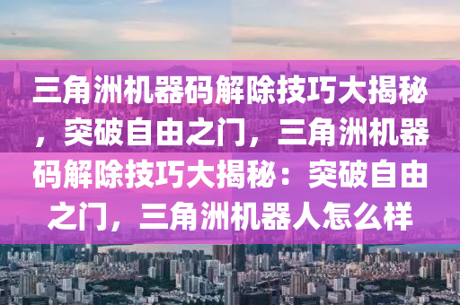 三角洲机器码解除技巧大揭秘，突破自由之门，三角洲机器码解除技巧大揭秘：突破自由之门，三角洲机器人怎么样