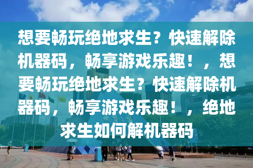 想要畅玩绝地求生？快速解除机器码，畅享游戏乐趣！，想要畅玩绝地求生？快速解除机器码，畅享游戏乐趣！，绝地求生如何解机器码