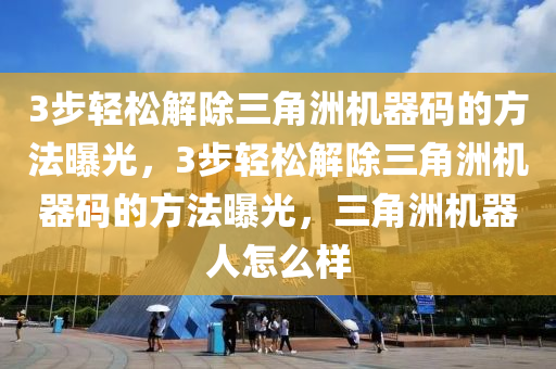 3步轻松解除三角洲机器码的方法曝光，3步轻松解除三角洲机器码的方法曝光，三角洲机器人怎么样