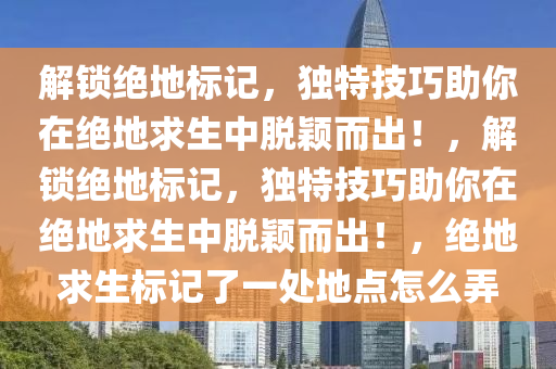 解锁绝地标记，独特技巧助你在绝地求生中脱颖而出！，解锁绝地标记，独特技巧助你在绝地求生中脱颖而出！，绝地求生标记了一处地点怎么弄