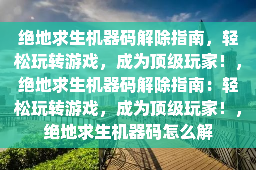 绝地求生机器码解除指南，轻松玩转游戏，成为顶级玩家！，绝地求生机器码解除指南：轻松玩转游戏，成为顶级玩家！，绝地求生机器码怎么解