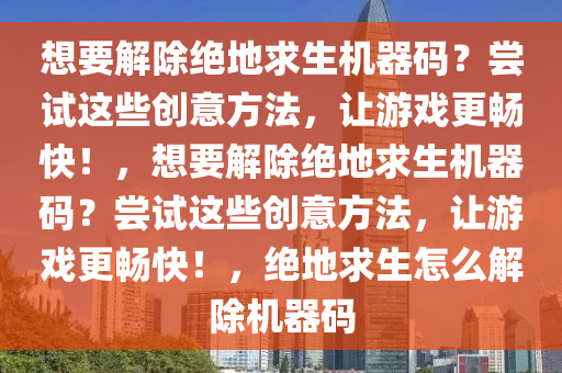 想要解除绝地求生机器码？尝试这些创意方法，让游戏更畅快！，想要解除绝地求生机器码？尝试这些创意方法，让游戏更畅快！，绝地求生怎么解除机器码