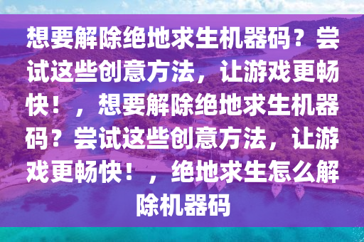 想要解除绝地求生机器码？尝试这些创意方法，让游戏更畅快！，想要解除绝地求生机器码？尝试这些创意方法，让游戏更畅快！，绝地求生怎么解除机器码