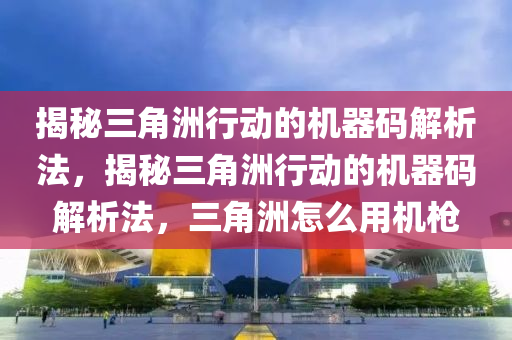 揭秘三角洲行动的机器码解析法，揭秘三角洲行动的机器码解析法，三角洲怎么用机枪