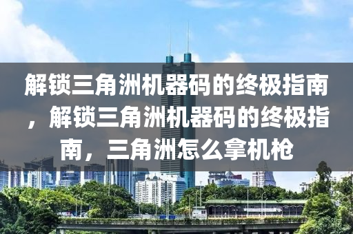 解锁三角洲机器码的终极指南，解锁三角洲机器码的终极指南，三角洲怎么拿机枪