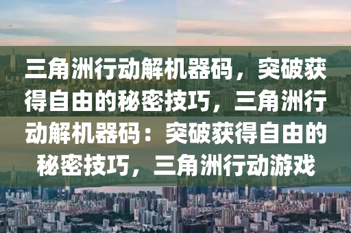三角洲行动解机器码，突破获得自由的秘密技巧，三角洲行动解机器码：突破获得自由的秘密技巧，三角洲行动游戏