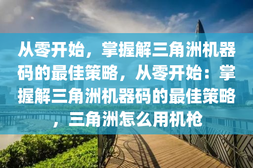 从零开始，掌握解三角洲机器码的最佳策略，从零开始：掌握解三角洲机器码的最佳策略，三角洲怎么用机枪