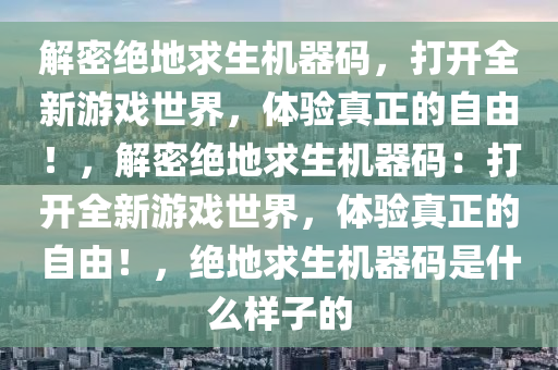 解密绝地求生机器码，打开全新游戏世界，体验真正的自由！，解密绝地求生机器码：打开全新游戏世界，体验真正的自由！，绝地求生机器码是什么样子的