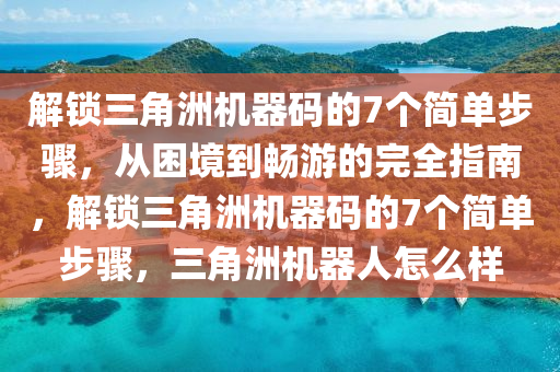 解锁三角洲机器码的7个简单步骤，从困境到畅游的完全指南，解锁三角洲机器码的7个简单步骤，三角洲机器人怎么样