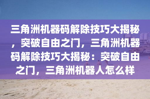 三角洲机器码解除技巧大揭秘，突破自由之门，三角洲机器码解除技巧大揭秘：突破自由之门，三角洲机器人怎么样
