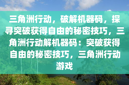 三角洲行动，破解机器码，探寻突破获得自由的秘密技巧，三角洲行动解机器码：突破获得自由的秘密技巧，三角洲行动游戏
