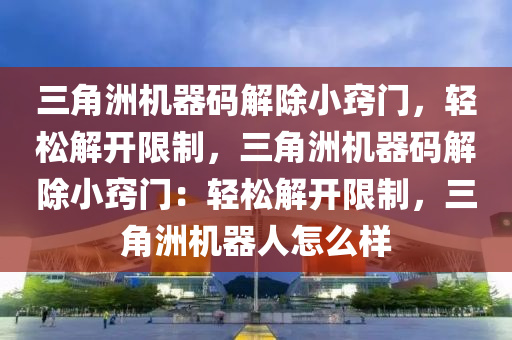 三角洲机器码解除小窍门，轻松解开限制，三角洲机器码解除小窍门：轻松解开限制，三角洲机器人怎么样