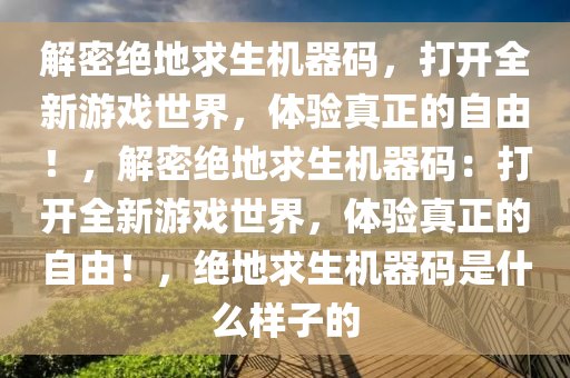 解密绝地求生机器码，打开全新游戏世界，体验真正的自由！，解密绝地求生机器码：打开全新游戏世界，体验真正的自由！，绝地求生机器码是什么样子的