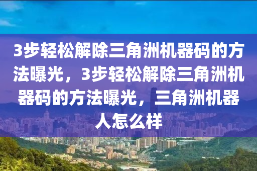 3步轻松解除三角洲机器码的方法曝光，3步轻松解除三角洲机器码的方法曝光，三角洲机器人怎么样