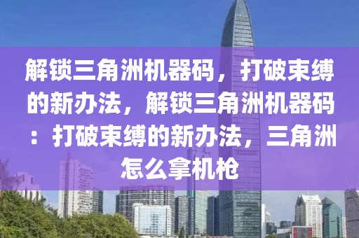 解锁三角洲机器码，打破束缚的新办法，解锁三角洲机器码：打破束缚的新办法，三角洲怎么拿机枪