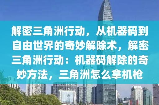 解密三角洲行动，从机器码到自由世界的奇妙解除术，解密三角洲行动：机器码解除的奇妙方法，三角洲怎么拿机枪