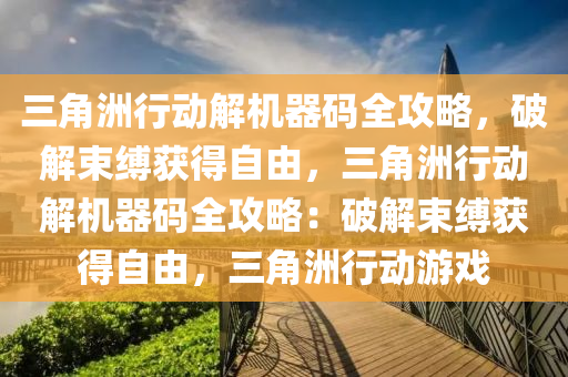 三角洲行动解机器码全攻略，破解束缚获得自由，三角洲行动解机器码全攻略：破解束缚获得自由，三角洲行动游戏