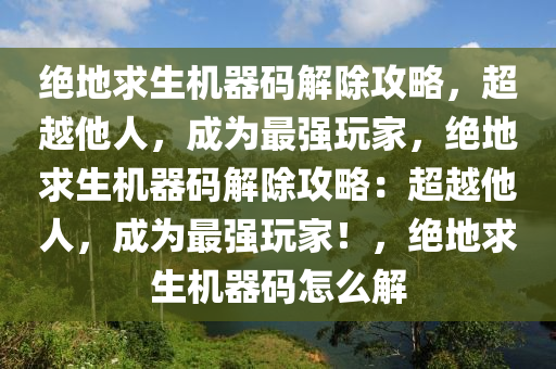 绝地求生机器码解除攻略，超越他人，成为最强玩家，绝地求生机器码解除攻略：超越他人，成为最强玩家！，绝地求生机器码怎么解