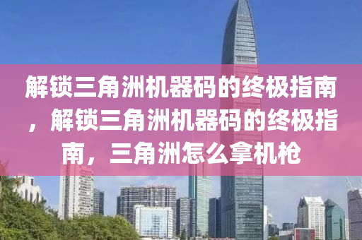 解锁三角洲机器码的终极指南，解锁三角洲机器码的终极指南，三角洲怎么拿机枪