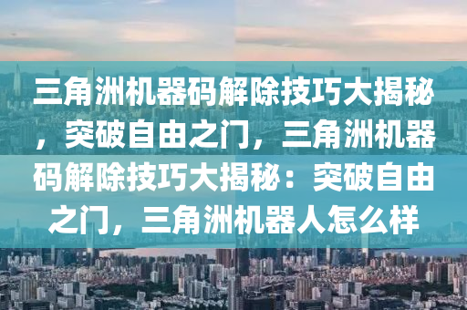 三角洲机器码解除技巧大揭秘，突破自由之门，三角洲机器码解除技巧大揭秘：突破自由之门，三角洲机器人怎么样