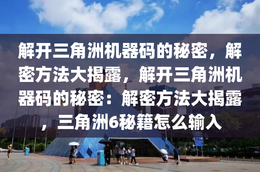 解开三角洲机器码的秘密，解密方法大揭露，解开三角洲机器码的秘密：解密方法大揭露，三角洲6秘籍怎么输入