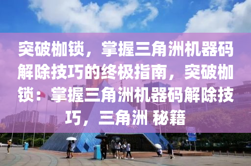 突破枷锁，掌握三角洲机器码解除技巧的终极指南，突破枷锁：掌握三角洲机器码解除技巧，三角洲 秘籍