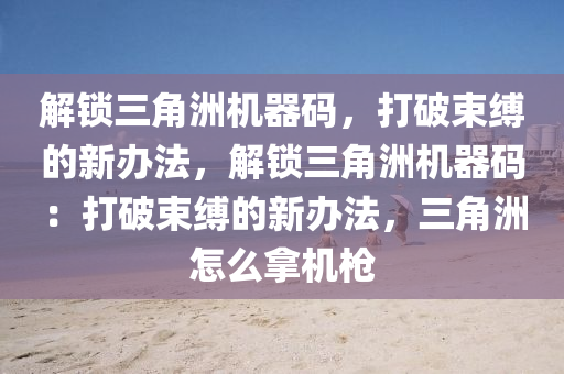解锁三角洲机器码，打破束缚的新办法，解锁三角洲机器码：打破束缚的新办法，三角洲怎么拿机枪